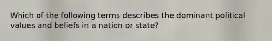 Which of the following terms describes the dominant political values and beliefs in a nation or state?