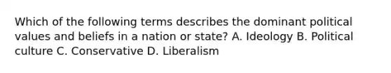 Which of the following terms describes the dominant political values and beliefs in a nation or state? A. Ideology B. Political culture C. Conservative D. Liberalism