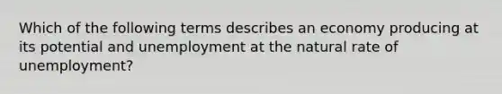 Which of the following terms describes an economy producing at its potential and unemployment at the natural rate of unemployment?