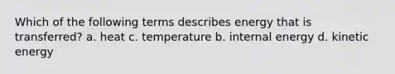 Which of the following terms describes energy that is transferred? a. heat c. temperature b. internal energy d. kinetic energy