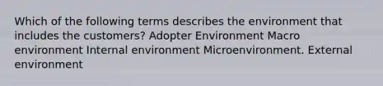 Which of the following terms describes the environment that includes the customers? Adopter Environment Macro environment Internal environment Microenvironment. External environment