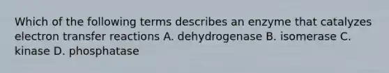 Which of the following terms describes an enzyme that catalyzes electron transfer reactions A. dehydrogenase B. isomerase C. kinase D. phosphatase