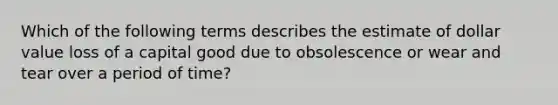 Which of the following terms describes the estimate of dollar value loss of a capital good due to obsolescence or wear and tear over a period of time?