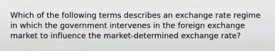 Which of the following terms describes an exchange rate regime in which the government intervenes in the foreign exchange market to influence the market-determined exchange rate?