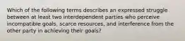 Which of the following terms describes an expressed struggle between at least two interdependent parties who perceive incompatible goals, scarce resources, and interference from the other party in achieving their goals?