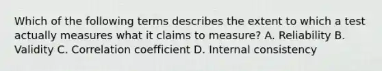 Which of the following terms describes the extent to which a test actually measures what it claims to measure? A. Reliability B. Validity C. Correlation coefficient D. Internal consistency