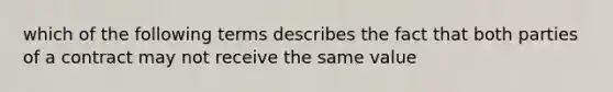 which of the following terms describes the fact that both parties of a contract may not receive the same value