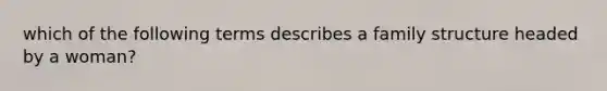 which of the following terms describes a family structure headed by a woman?