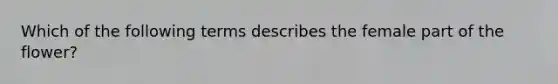 Which of the following terms describes the female part of the flower?