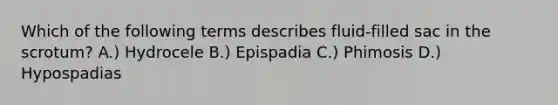 Which of the following terms describes fluid-filled sac in the scrotum? A.) Hydrocele B.) Epispadia C.) Phimosis D.) Hypospadias