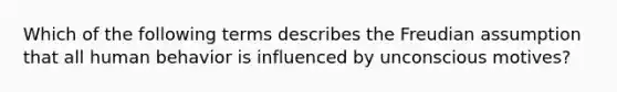 Which of the following terms describes the Freudian assumption that all human behavior is influenced by unconscious motives?