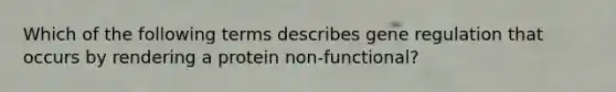 Which of the following terms describes gene regulation that occurs by rendering a protein non-functional?