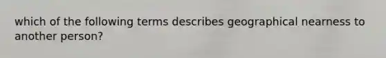 which of the following terms describes geographical nearness to another person?