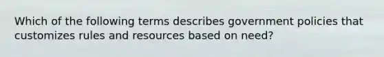 Which of the following terms describes government policies that customizes rules and resources based on need?