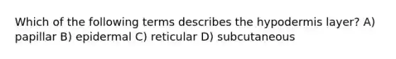 Which of the following terms describes <a href='https://www.questionai.com/knowledge/ktsCAWWU5U-the-hypodermis' class='anchor-knowledge'>the hypodermis</a> layer? A) papillar B) epidermal C) reticular D) subcutaneous