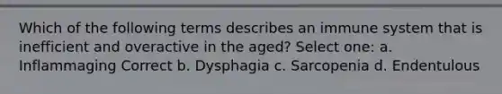 Which of the following terms describes an immune system that is inefficient and overactive in the aged? Select one: a. Inflammaging Correct b. Dysphagia c. Sarcopenia d. Endentulous