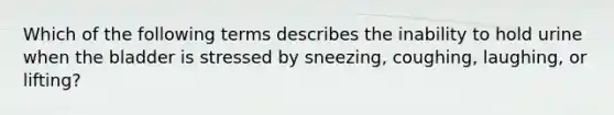 Which of the following terms describes the inability to hold urine when the bladder is stressed by sneezing, coughing, laughing, or lifting?