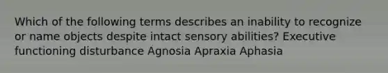 Which of the following terms describes an inability to recognize or name objects despite intact sensory abilities? Executive functioning disturbance Agnosia Apraxia Aphasia