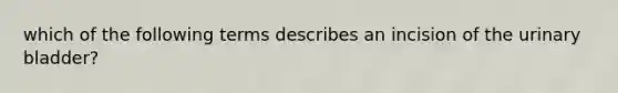 which of the following terms describes an incision of the urinary bladder?