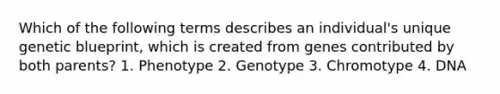 Which of the following terms describes an individual's unique genetic blueprint, which is created from genes contributed by both parents? 1. Phenotype 2. Genotype 3. Chromotype 4. DNA