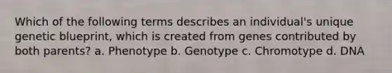 Which of the following terms describes an individual's unique genetic blueprint, which is created from genes contributed by both parents? a. Phenotype b. Genotype c. Chromotype d. DNA