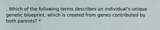 . Which of the following terms describes an individual's unique genetic blueprint, which is created from genes contributed by both parents? *