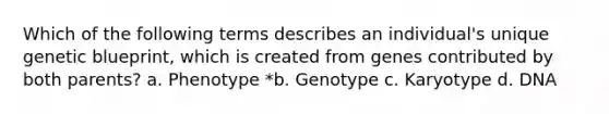 Which of the following terms describes an individual's unique genetic blueprint, which is created from genes contributed by both parents? a. Phenotype *b. Genotype c. Karyotype d. DNA