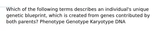 Which of the following terms describes an individual's unique genetic blueprint, which is created from genes contributed by both parents? Phenotype Genotype Karyotype DNA