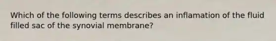 Which of the following terms describes an inflamation of the fluid filled sac of the synovial membrane?