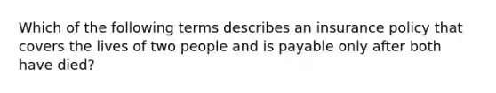 Which of the following terms describes an insurance policy that covers the lives of two people and is payable only after both have died?