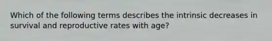 Which of the following terms describes the intrinsic decreases in survival and reproductive rates with age?