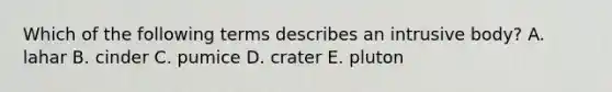 Which of the following terms describes an intrusive body? A. lahar B. cinder C. pumice D. crater E. pluton