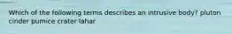 Which of the following terms describes an intrusive body? pluton cinder pumice crater lahar