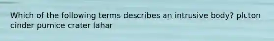 Which of the following terms describes an intrusive body? pluton cinder pumice crater lahar