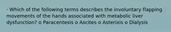 · Which of the following terms describes the involuntary flapping movements of the hands associated with metabolic liver dysfunction? o Paracentesis o Ascites o Asterixis o Dialysis