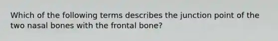 Which of the following terms describes the junction point of the two nasal bones with the frontal bone?