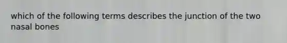 which of the following terms describes the junction of the two nasal bones