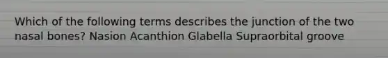 Which of the following terms describes the junction of the two nasal bones? Nasion Acanthion Glabella Supraorbital groove