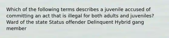 Which of the following terms describes a juvenile accused of committing an act that is illegal for both adults and juveniles? Ward of the state Status offender Delinquent Hybrid gang member