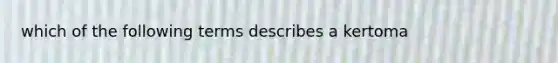 which of the following terms describes a kertoma