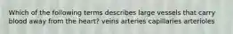 Which of the following terms describes large vessels that carry blood away from the heart? veins arteries capillaries arterioles