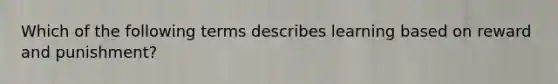 Which of the following terms describes learning based on reward and punishment?