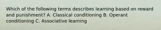 Which of the following terms describes learning based on reward and punishment? A. <a href='https://www.questionai.com/knowledge/kI6awfNO2B-classical-conditioning' class='anchor-knowledge'>classical conditioning</a> B. <a href='https://www.questionai.com/knowledge/kcaiZj2J12-operant-conditioning' class='anchor-knowledge'>operant conditioning</a> C. Associative learning