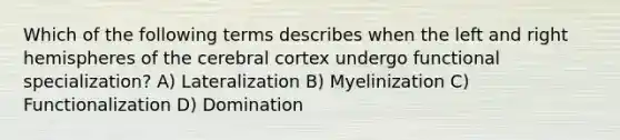 Which of the following terms describes when the left and right hemispheres of the cerebral cortex undergo functional specialization? A) Lateralization B) Myelinization C) Functionalization D) Domination