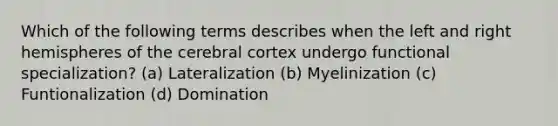 Which of the following terms describes when the left and right hemispheres of the cerebral cortex undergo functional specialization? (a) Lateralization (b) Myelinization (c) Funtionalization (d) Domination