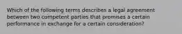 Which of the following terms describes a legal agreement between two competent parties that promises a certain performance in exchange for a certain consideration?