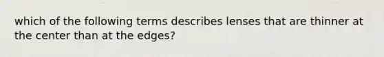 which of the following terms describes lenses that are thinner at the center than at the edges?