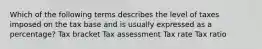 Which of the following terms describes the level of taxes imposed on the tax base and is usually expressed as a percentage? Tax bracket Tax assessment Tax rate Tax ratio