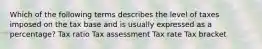 Which of the following terms describes the level of taxes imposed on the tax base and is usually expressed as a percentage? Tax ratio Tax assessment Tax rate Tax bracket