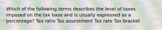 Which of the following terms describes the level of taxes imposed on the tax base and is usually expressed as a percentage? Tax ratio Tax assessment Tax rate Tax bracket